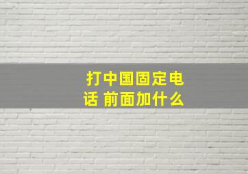 打中国固定电话 前面加什么